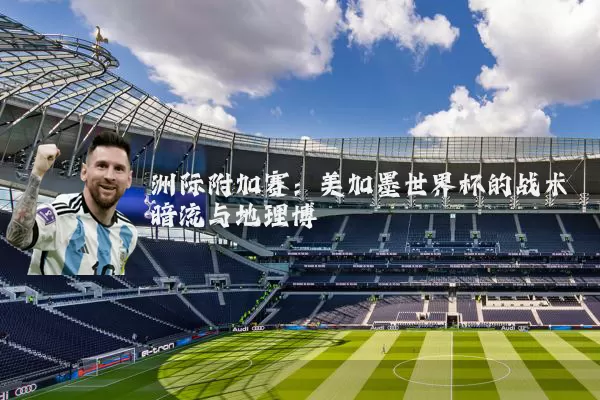 洲际附加赛:美加墨世界杯的战术暗流与地理博弈