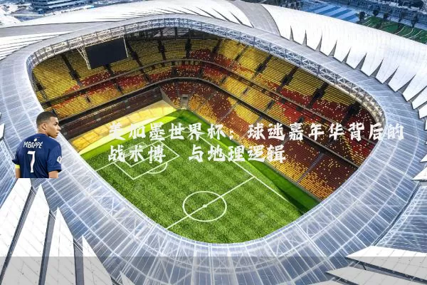 美加墨世界杯：球迷嘉年华背后的战术博弈与地理逻辑