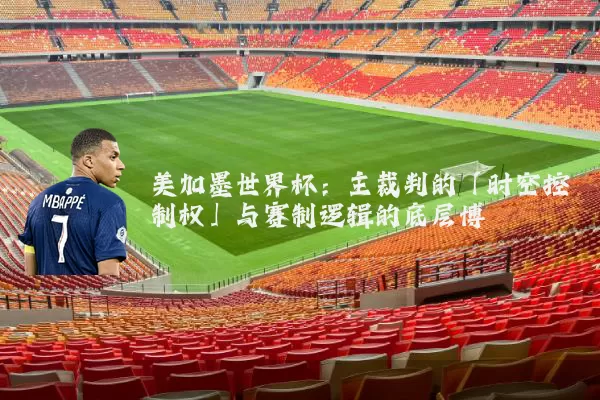 美加墨世界杯:主裁判的「时空控制权」与赛制逻辑的底层博弈
